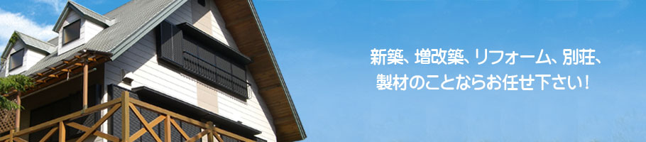 新築、増改築、リフォーム、別荘、製材のことならお任せ下さい!